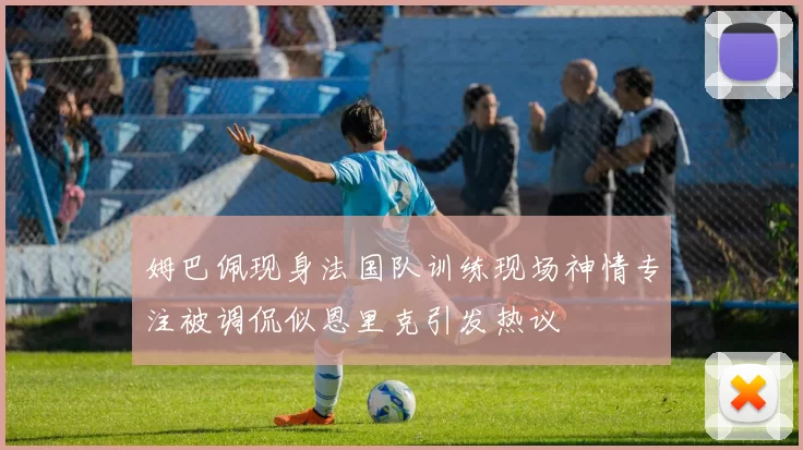 姆巴佩现身法国队训练现场神情专注被调侃似恩里克引发热议