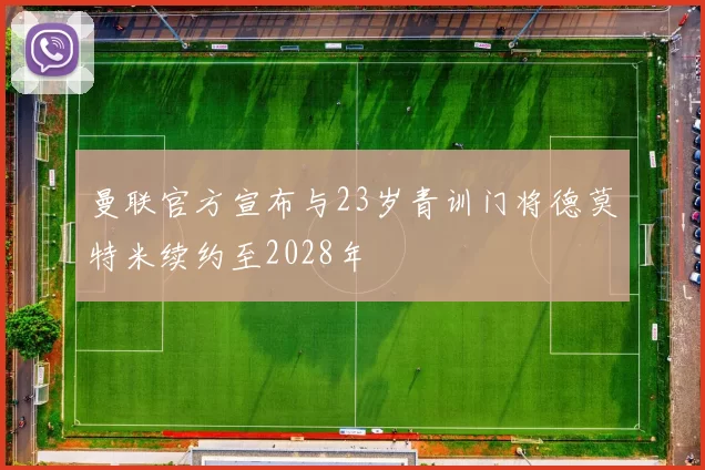 曼联官方宣布与23岁青训门将德莫特米续约至2028年