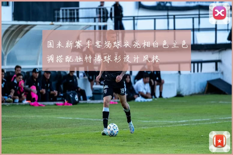 国米新赛季客场球衣亮相白色主色调搭配独特棒球衫设计风格