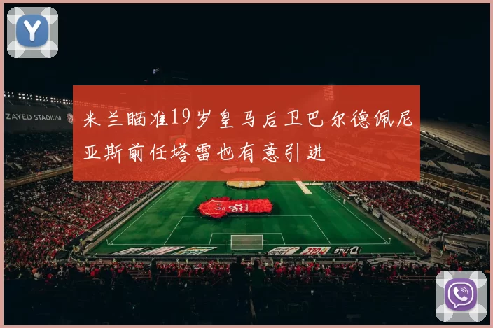 米兰瞄准19岁皇马后卫巴尔德佩尼亚斯前任塔雷也有意引进