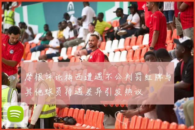 摩根评论梅西遭遇不公判罚红牌与其他球员待遇差异引发热议