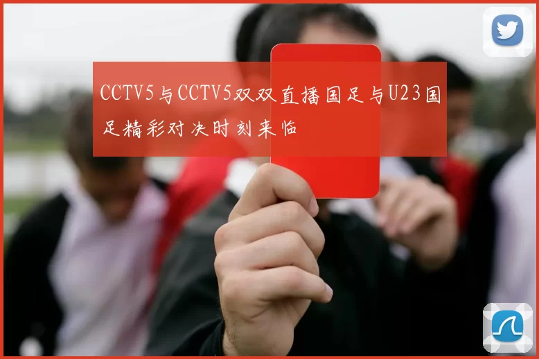 CCTV5与CCTV5双双直播国足与U23国足精彩对决时刻来临