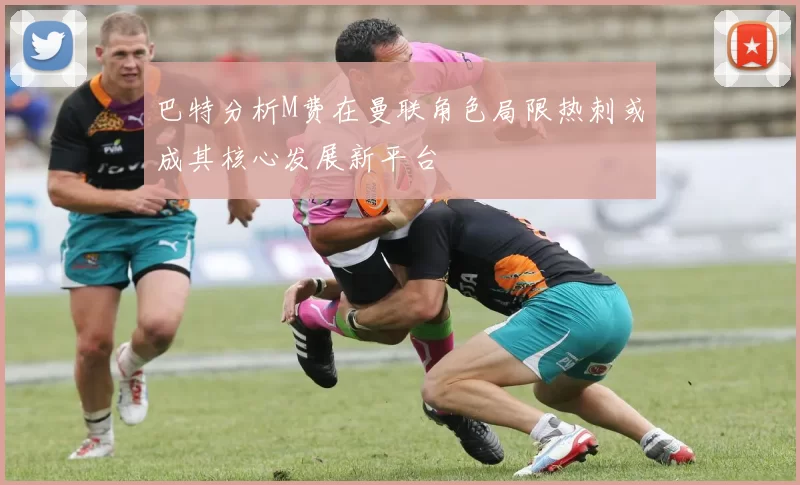 巴特分析M费在曼联角色局限热刺或成其核心发展新平台
