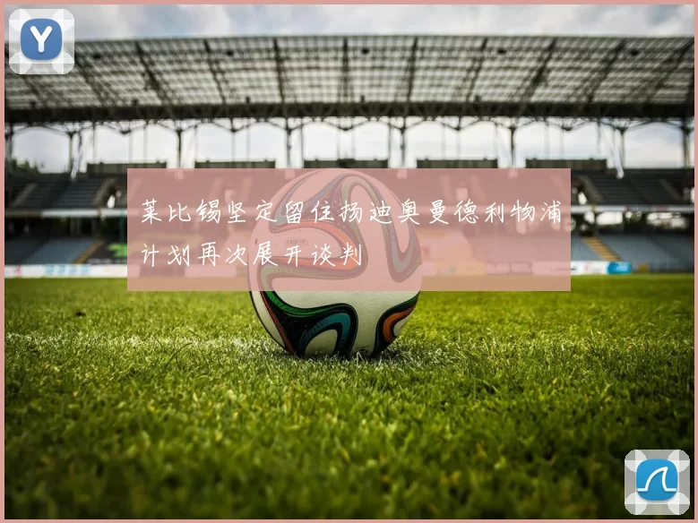 莱比锡坚定留住扬迪奥曼德利物浦计划再次展开谈判