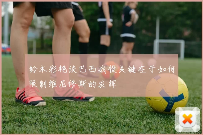 铃木彩艳谈巴西战役关键在于如何限制维尼修斯的发挥