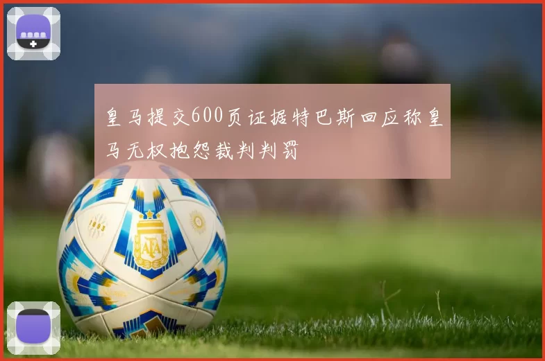 皇马提交600页证据特巴斯回应称皇马无权抱怨裁判判罚