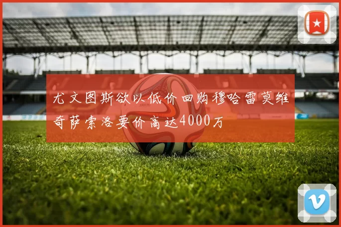 尤文图斯欲以低价回购穆哈雷莫维奇萨索洛要价高达4000万
