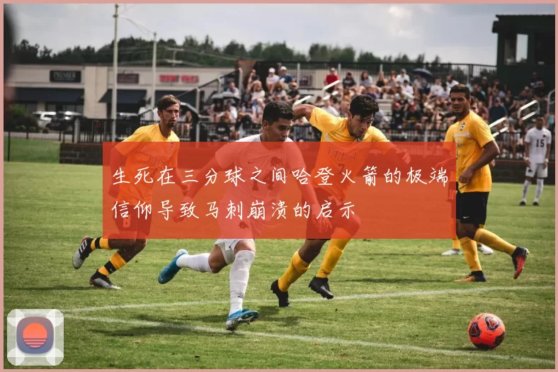 生死在三分球之间哈登火箭的极端信仰导致马刺崩溃的启示