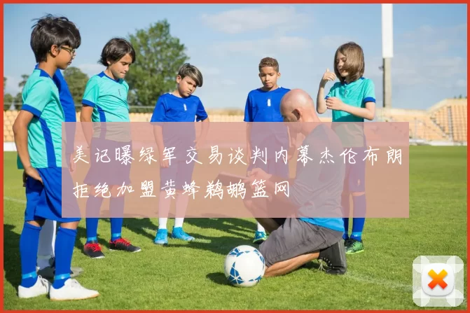 美记曝绿军交易谈判内幕杰伦布朗拒绝加盟黄蜂鹈鹕篮网