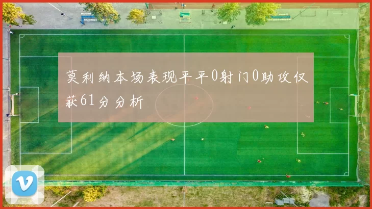 莫利纳本场表现平平0射门0助攻仅获61分分析